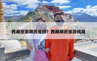 西藏旅游跟团报团？西藏跟团旅游线路