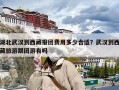 湖北武汉到西藏报团费用多少合适？武汉到西藏旅游跟团游有吗