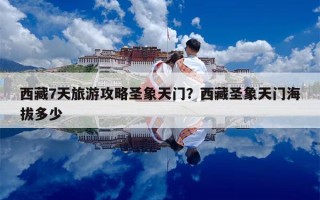 西藏7天旅游攻略圣象天门？西藏圣象天门海拔多少