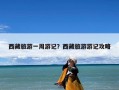 西藏旅游一周游记？西藏旅游游记攻略