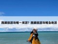 西藏旅游攻略一周游？西藏旅游攻略自助游