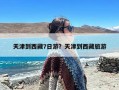 天津到西藏7日游？天津到西藏旅游