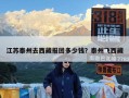江苏泰州去西藏报团多少钱？泰州飞西藏