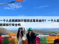 一个人去西藏旅行报团还是自由行？一个人去西藏旅行安全吗