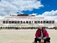 想去西藏旅游怎么报名？如何去西藏旅游