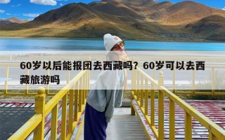 60岁以后能报团去西藏吗？60岁可以去西藏旅游吗