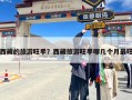 西藏的旅游旺季？西藏旅游旺季哪几个月最旺