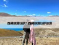 西藏旅游拉萨？西藏旅游拉萨旅游