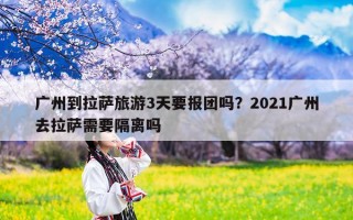 广州到拉萨旅游3天要报团吗？2021广州去拉萨需要隔离吗